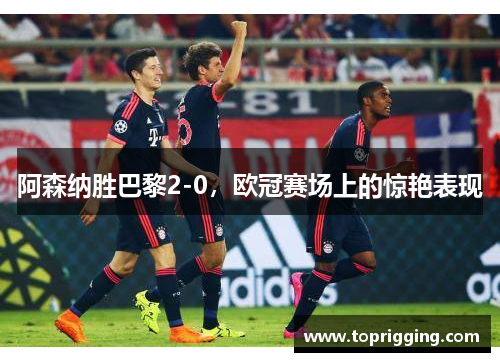 阿森纳胜巴黎2-0，欧冠赛场上的惊艳表现